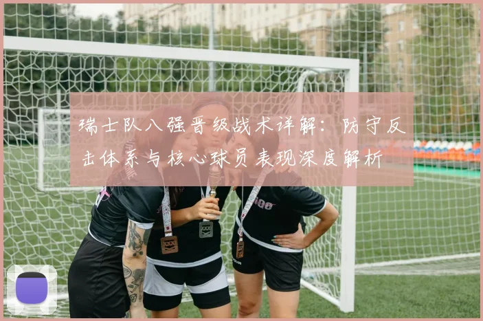 瑞士队八强晋级战术详解：防守反击体系与核心球员表现深度解析
