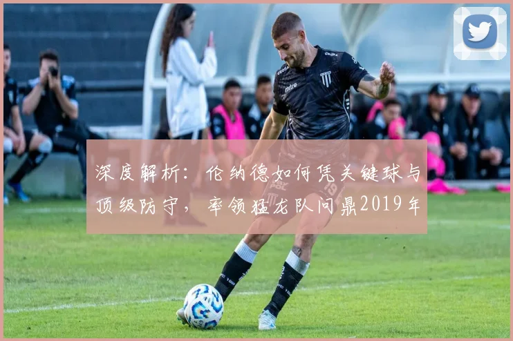深度解析：伦纳德如何凭关键球与顶级防守，率领猛龙队问鼎2019年NBA总冠军？