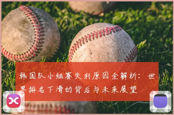 韩国队小组赛失利原因全解析:世界排名下滑的背后与未来展望