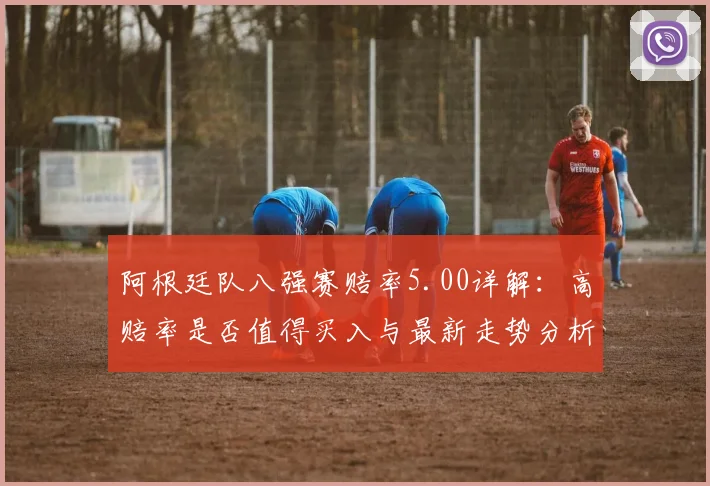 阿根廷队八强赛赔率5.00详解：高赔率是否值得买入与最新走势分析