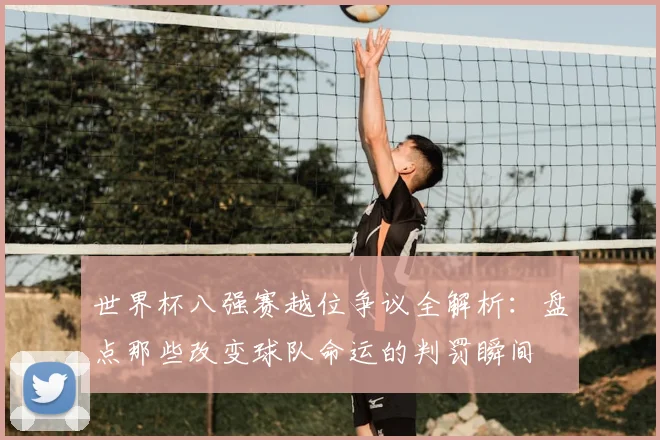 世界杯八强赛越位争议全解析：盘点那些改变球队命运的判罚瞬间