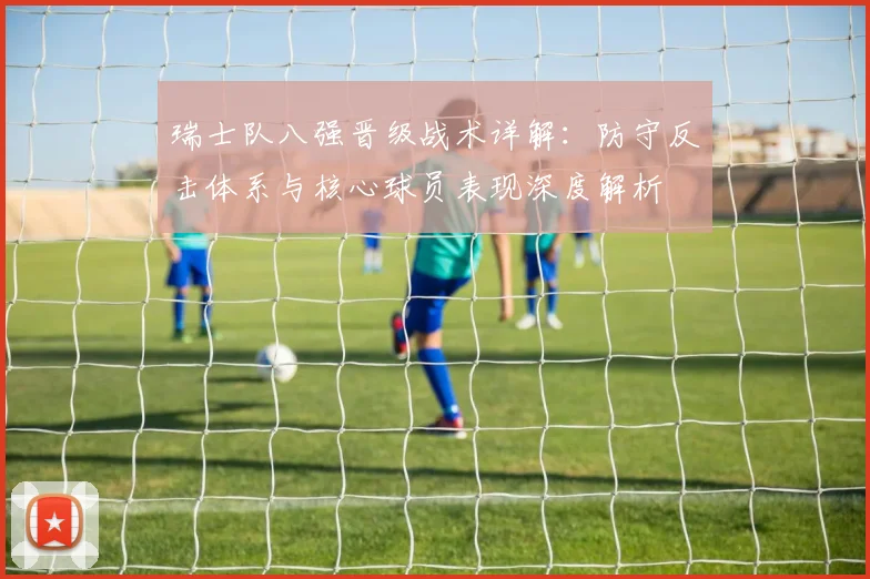 瑞士队八强晋级战术详解：防守反击体系与核心球员表现深度解析