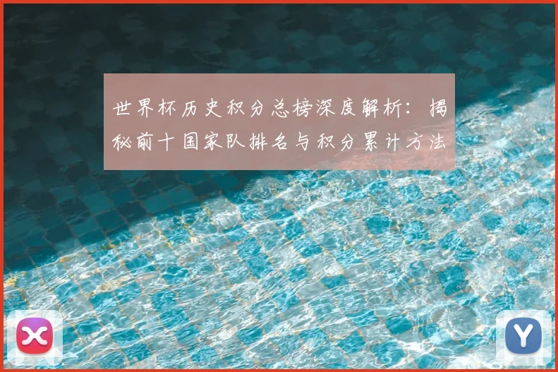 世界杯历史积分总榜深度解析:揭秘前十国家队排名与积分累计方法