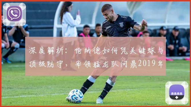 深度解析：伦纳德如何凭关键球与顶级防守，率领猛龙队问鼎2019年NBA总冠军？
