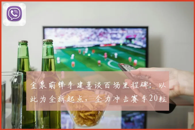 金泉前锋李建喜谈百场里程碑:以此为全新起点,全力冲击赛季20粒进球目标