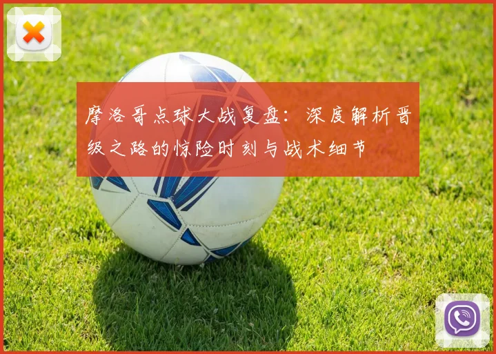摩洛哥点球大战复盘:深度解析晋级之路的惊险时刻与战术细节